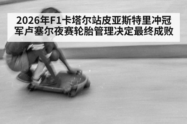 2026年F1卡塔尔站皮亚斯特里冲冠军卢塞尔夜赛轮胎管理决定最终成败