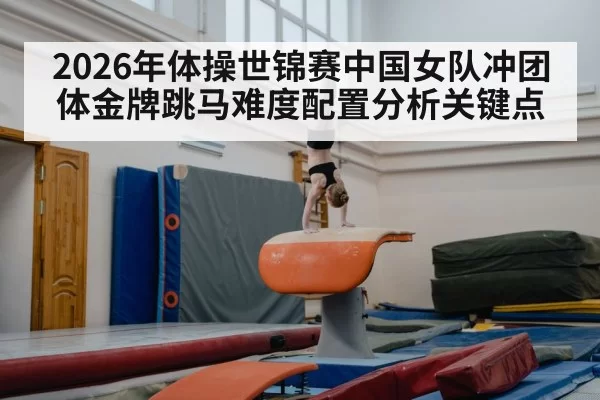 2026年体操世锦赛中国女队冲团体金牌跳马难度配置分析关键点