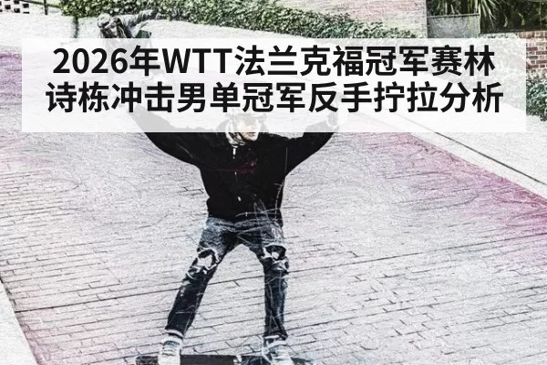 2026年WTT法兰克福冠军赛林诗栋冲击男单冠军反手拧拉分析